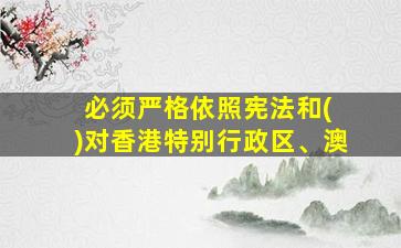 必须严格依照宪法和( )对香港特别行政区、澳